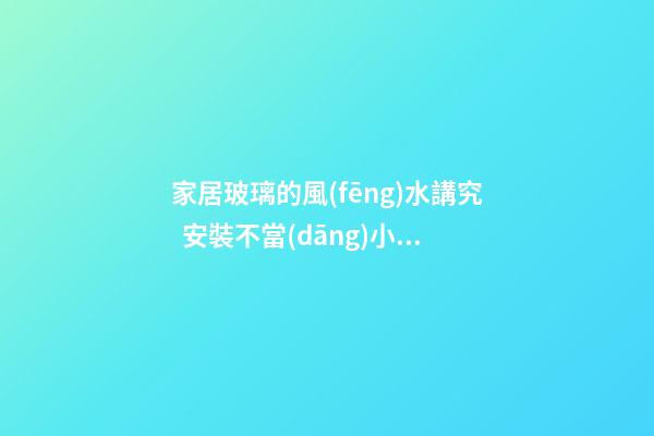 家居玻璃的風(fēng)水講究  安裝不當(dāng)小心會(huì)觸犯風(fēng)水禁忌